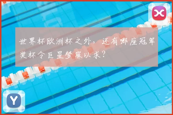 世界杯欧洲杯之外,还有哪座冠军奖杯令巨星梦寐以求?
