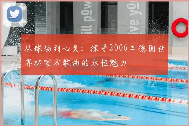 从球场到心灵:探寻2006年德国世界杯官方歌曲的永恒魅力