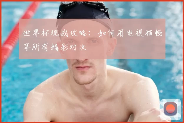 世界杯观战攻略:如何用电视猫畅享所有精彩对决