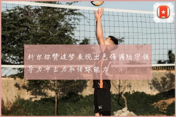 科尔称赞追梦表现出色强调防守领导力冲击力和传球能力