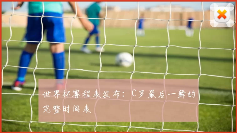 世界杯赛程表发布:C罗最后一舞的完整时间表