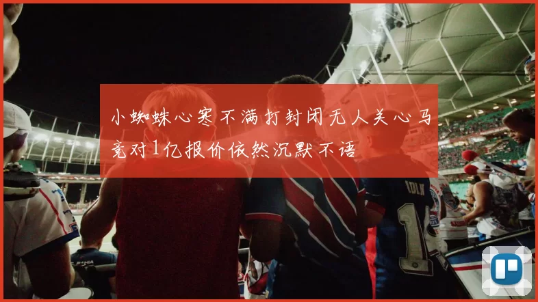 小蜘蛛心寒不满打封闭无人关心马竞对1亿报价依然沉默不语