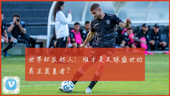世界杯发起人:谁才是足球盛世的真正奠基者?
