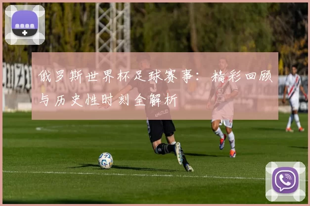 俄罗斯世界杯足球赛事:精彩回顾与历史性时刻全解析