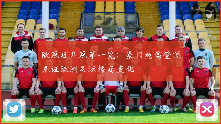 欧冠近年冠军一览:豪门轮番登顶见证欧洲足坛格局变化
