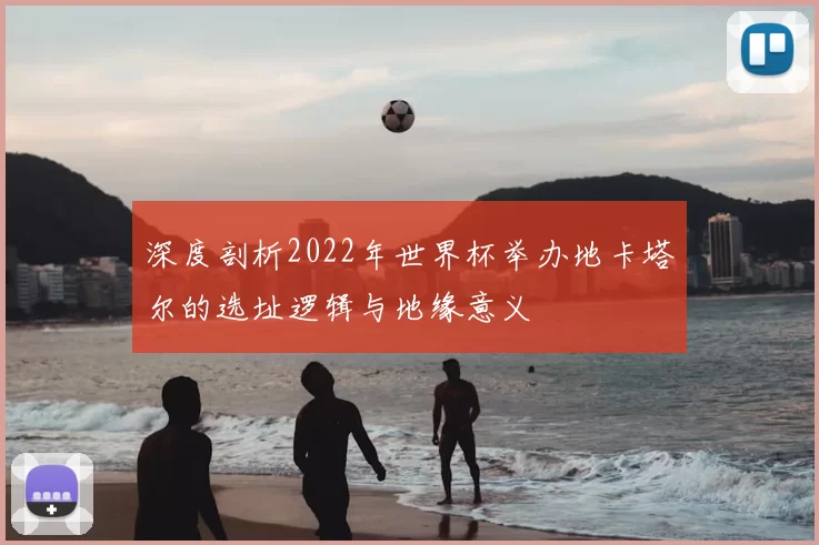 深度剖析2022年世界杯举办地卡塔尔的选址逻辑与地缘意义