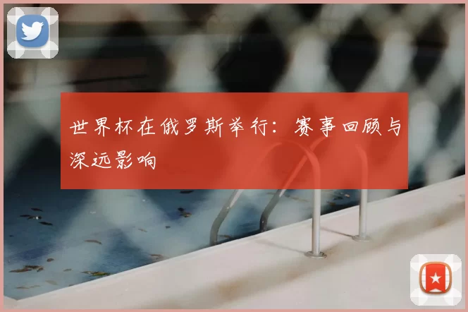 世界杯在俄罗斯举行:赛事回顾与深远影响