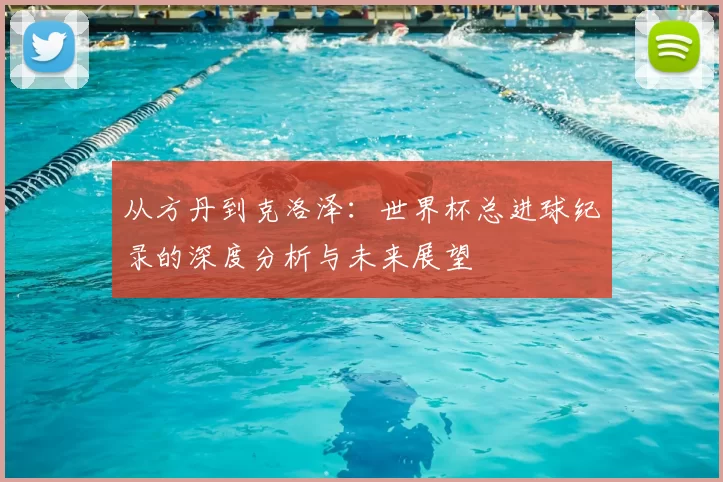 从方丹到克洛泽:世界杯总进球纪录的深度分析与未来展望