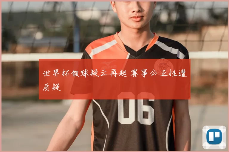 世界杯假球疑云再起 赛事公正性遭质疑