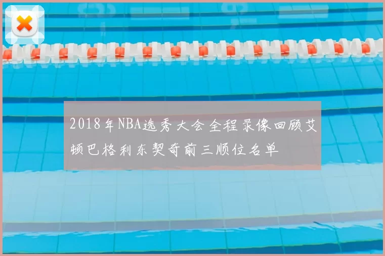 2018年NBA选秀大会全程录像回顾艾顿巴格利东契奇前三顺位名单