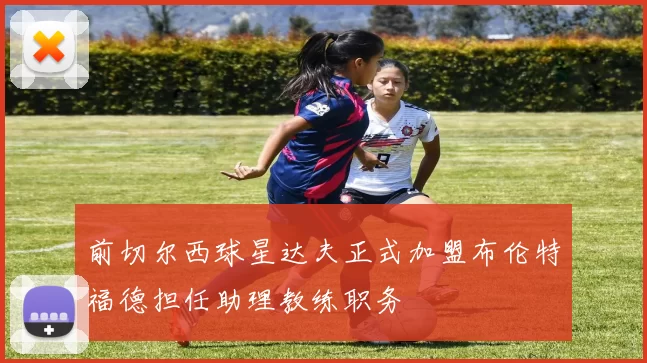 前切尔西球星达夫正式加盟布伦特福德担任助理教练职务