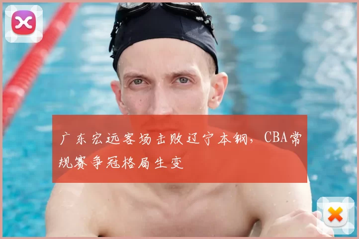 广东宏远客场击败辽宁本钢，CBA常规赛争冠格局生变