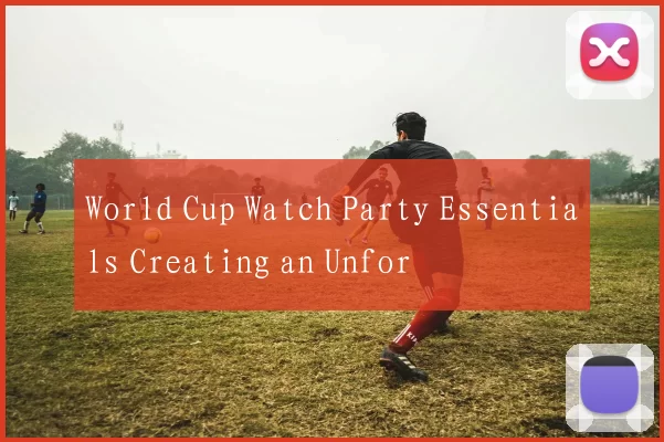 World Cup Watch Party Essentials Creating an Unfor