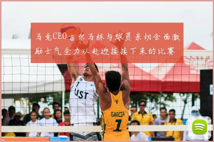 马竞CEO吉尔马林与球员亲切会面激励士气全力以赴迎接接下来的比赛