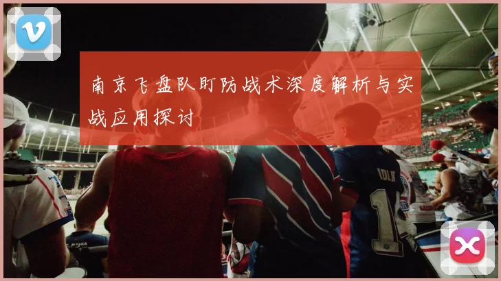 南京飞盘队盯防战术深度解析与实战应用探讨