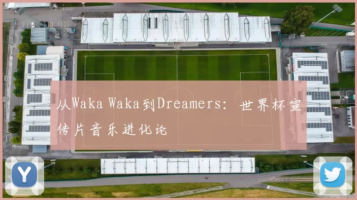 从Waka Waka到Dreamers：世界杯宣传片音乐进化论