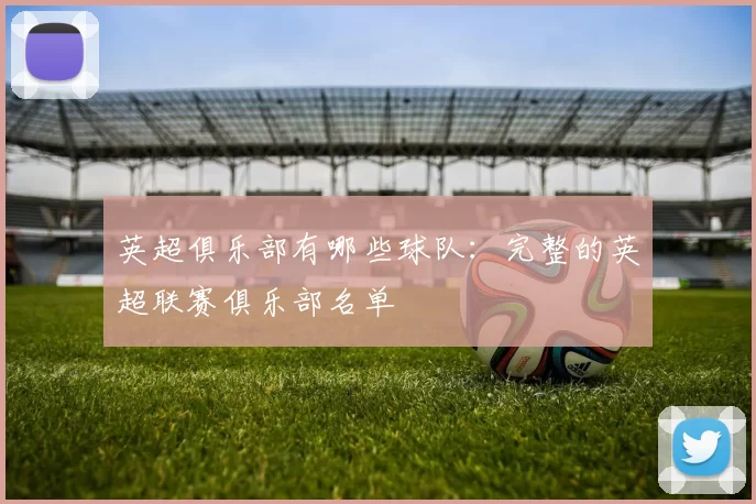 英超俱乐部有哪些球队:完整的英超联赛俱乐部名单