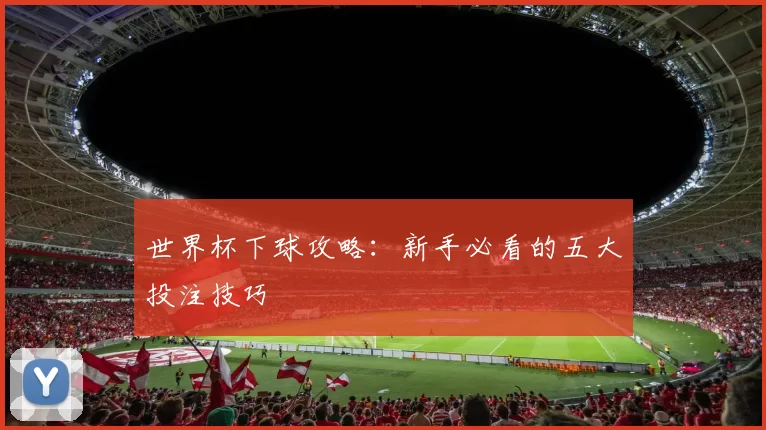 世界杯下球攻略：新手必看的五大投注技巧