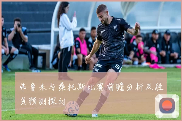 弗鲁米与桑托斯比赛前瞻分析及胜负预测探讨
