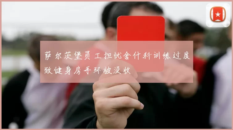 萨尔茨堡员工担忧舍什科训练过度致健身房手环被没收