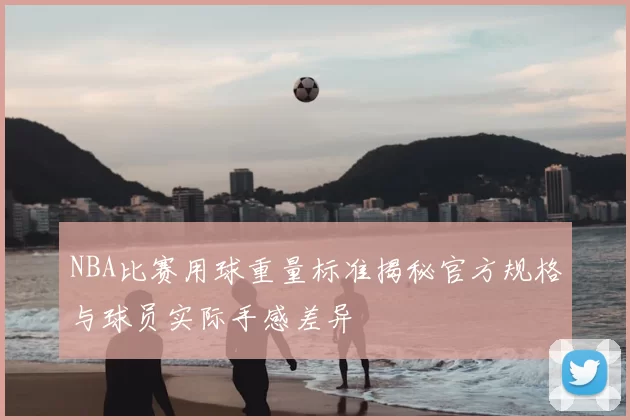 NBA比赛用球重量标准揭秘官方规格与球员实际手感差异