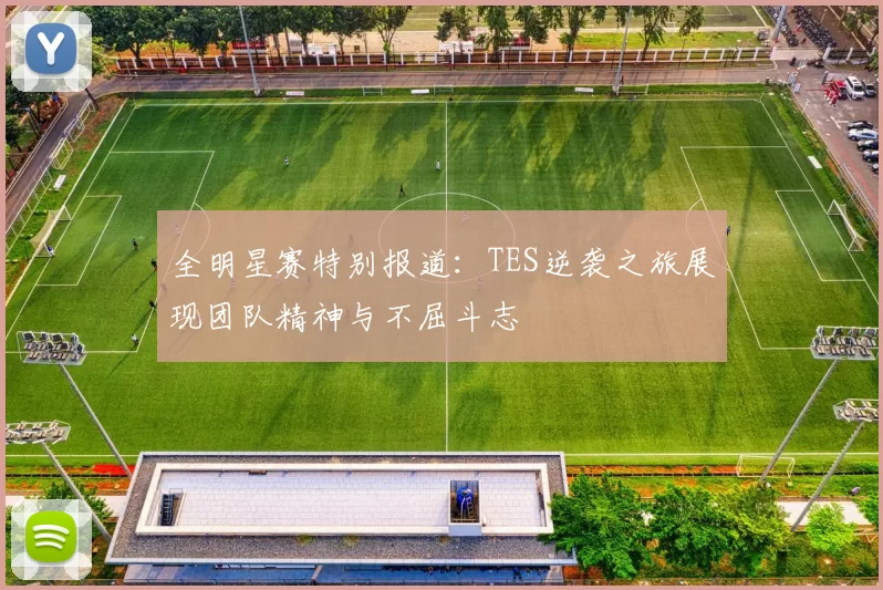全明星赛特别报道:TES逆袭之旅展现团队精神与不屈斗志