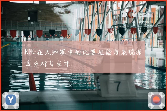 RNG在大师赛中的比赛经验与表现深度分析与点评