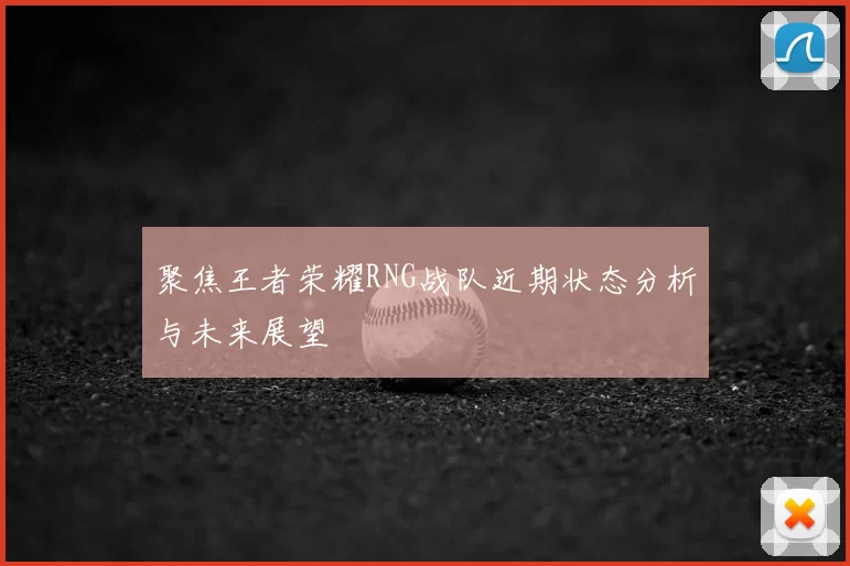 聚焦王者荣耀RNG战队近期状态分析与未来展望
