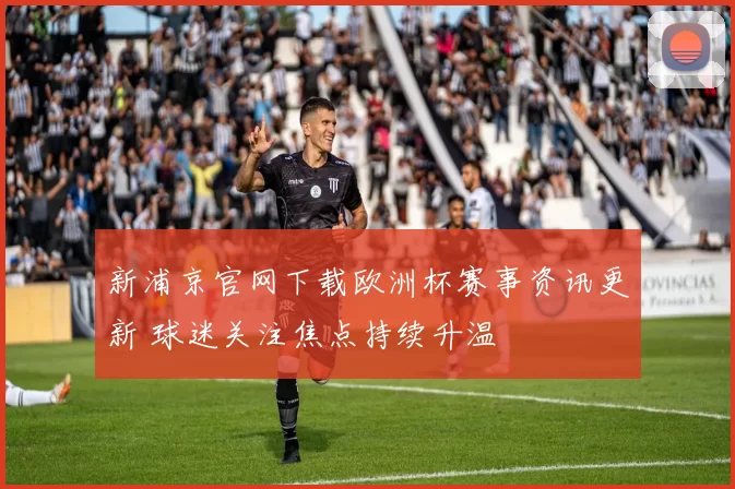 新浦京官网下载欧洲杯赛事资讯更新 球迷关注焦点持续升温