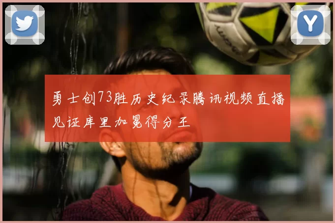 勇士创73胜历史纪录腾讯视频直播见证库里加冕得分王