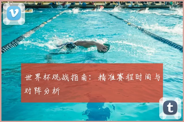 世界杯观战指南:精准赛程时间与对阵分析
