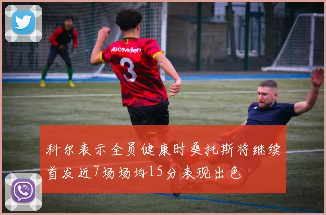 科尔表示全员健康时桑托斯将继续首发近7场场均15分表现出色