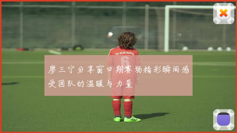 廖三宁分享窗口期赛场精彩瞬间感受团队的温暖与力量