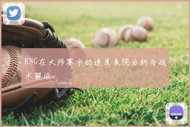 RNG在大师赛中的速度表现分析与战术解读