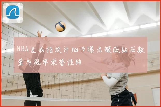NBA金戒指设计细节曝光镶嵌钻石数量与冠军荣誉挂钩