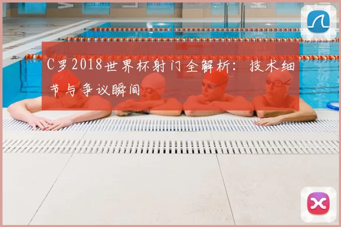 C罗2018世界杯射门全解析:技术细节与争议瞬间