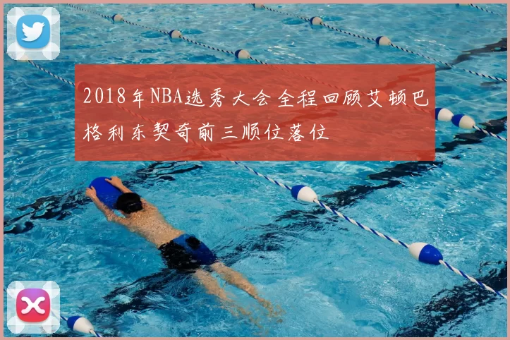2018年NBA选秀大会全程回顾艾顿巴格利东契奇前三顺位落位
