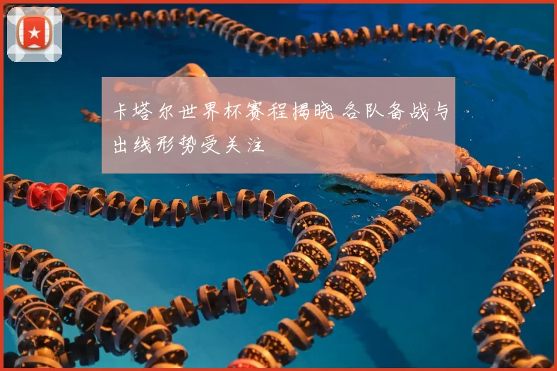 卡塔尔世界杯赛程揭晓 各队备战与出线形势受关注