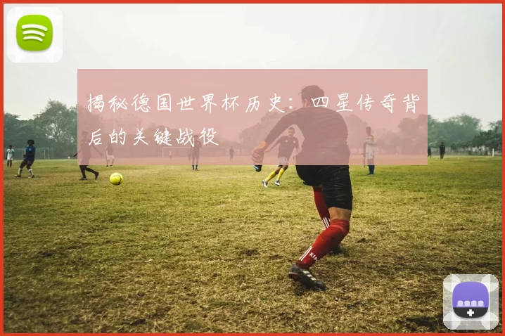 揭秘德国世界杯历史：四星传奇背后的关键战役