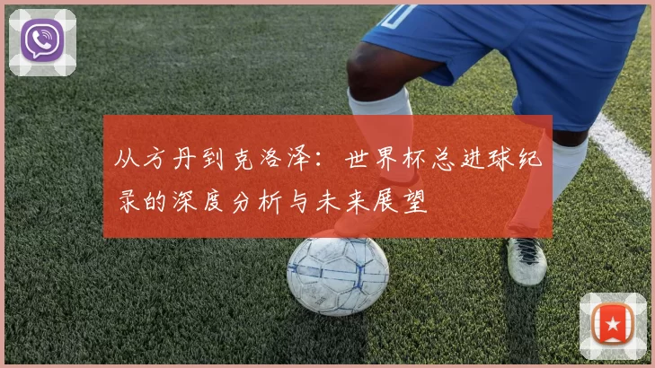 从方丹到克洛泽:世界杯总进球纪录的深度分析与未来展望