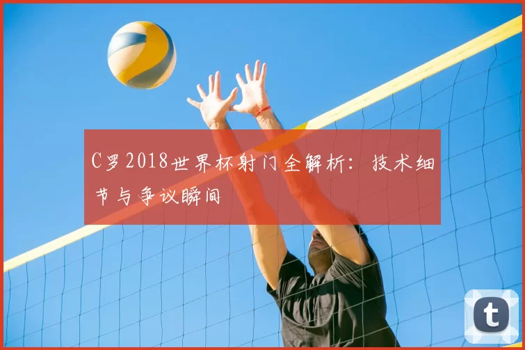 C罗2018世界杯射门全解析:技术细节与争议瞬间