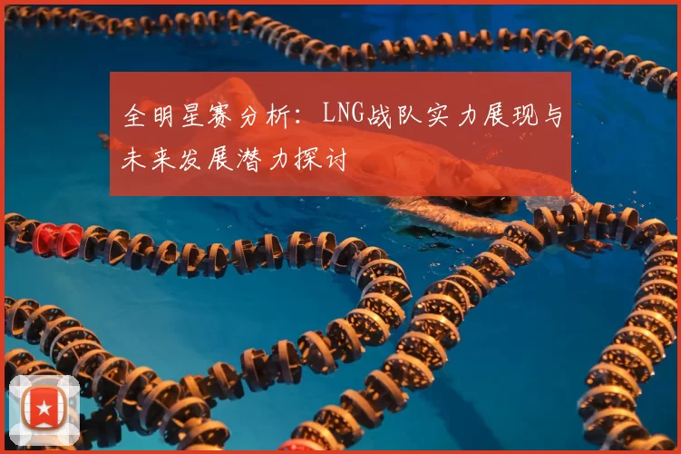 全明星赛分析：LNG战队实力展现与未来发展潜力探讨