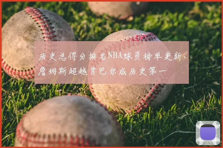 历史总得分排名NBA球员榜单更新，詹姆斯超越贾巴尔成历史第一