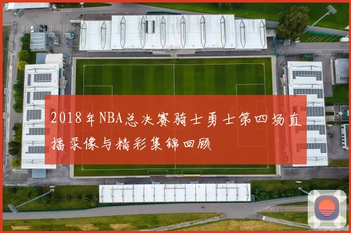 2018年NBA总决赛骑士勇士第四场直播录像与精彩集锦回顾