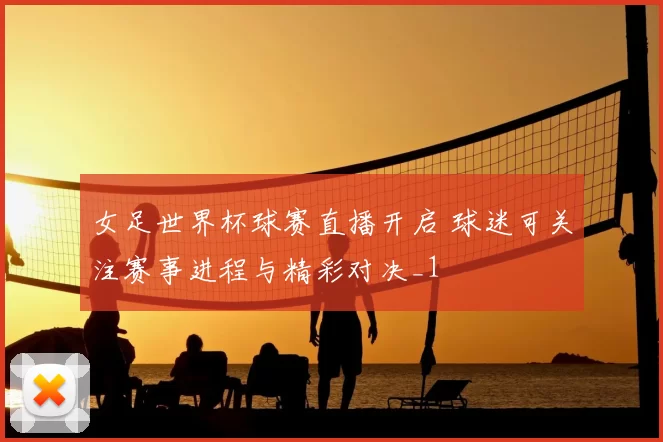 女足世界杯球赛直播开启 球迷可关注赛事进程与精彩对决_1
