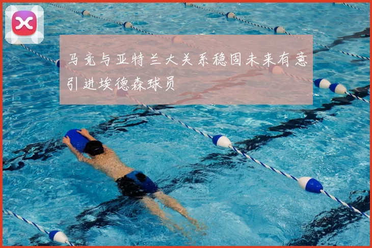 马竞与亚特兰大关系稳固未来有意引进埃德森球员