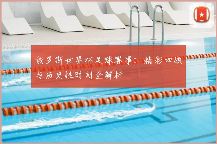 俄罗斯世界杯足球赛事:精彩回顾与历史性时刻全解析