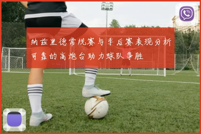 纳兹里德常规赛与季后赛表现分析可靠的高炮台助力球队争胜