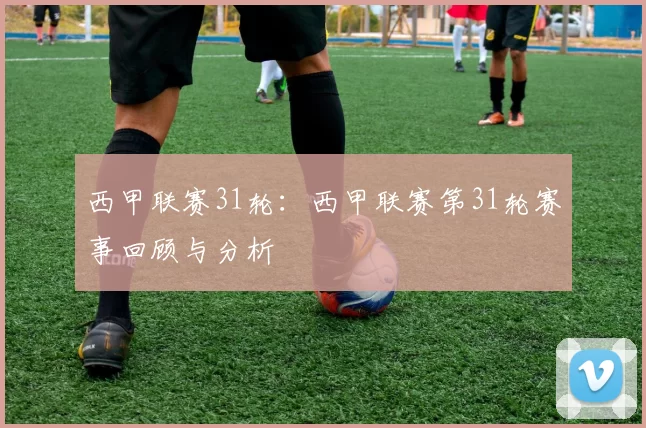 西甲联赛31轮:西甲联赛第31轮赛事回顾与分析