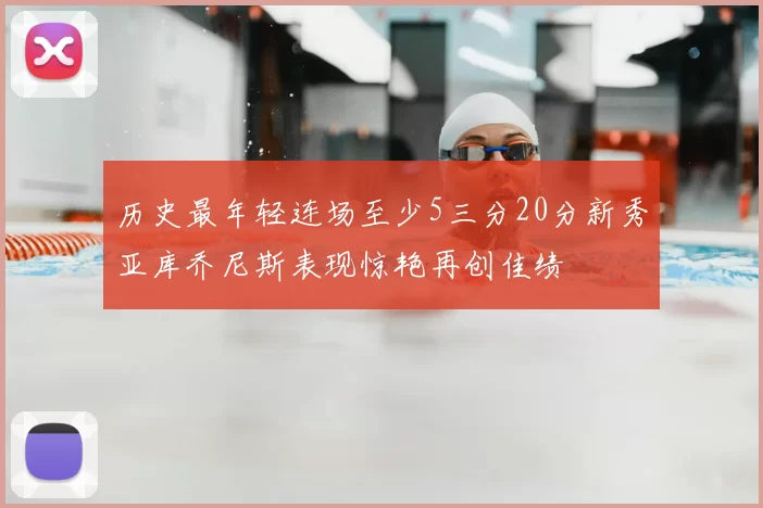 历史最年轻连场至少5三分20分新秀亚库乔尼斯表现惊艳再创佳绩